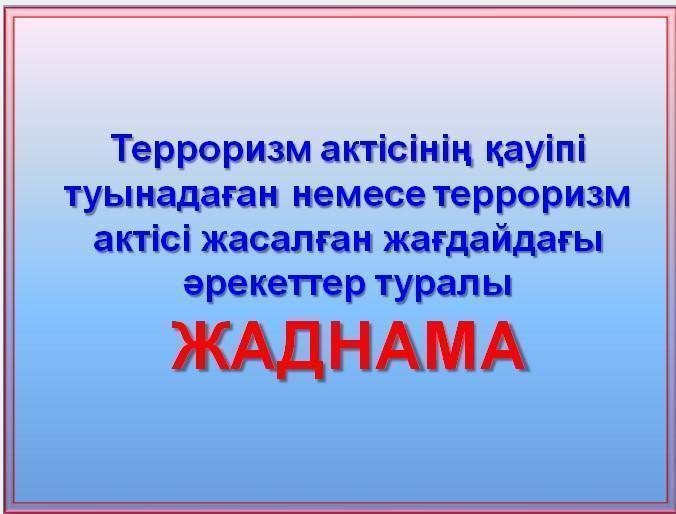 Терроризм актісінің қауіпі туынадаған немесе терроризм актісі жасалған жағдайдағы әрекеттер туралы ЖАДНАМА