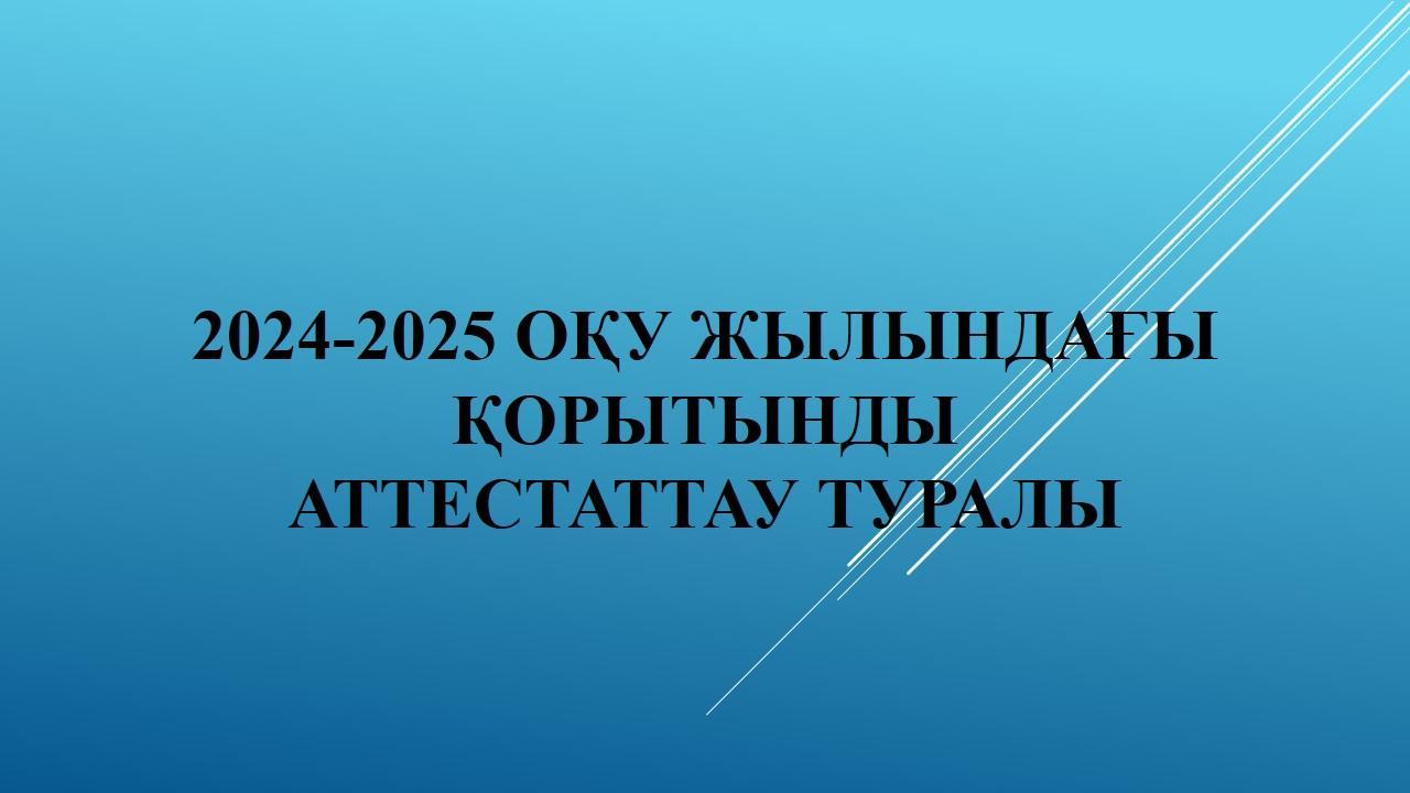 2024-2025 ОҚУ жылындағы қорытынды аттестаттау туралы